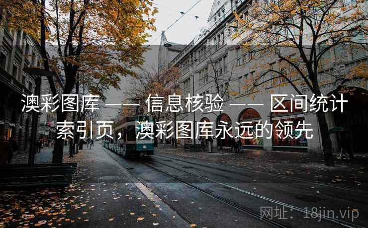 澳彩图库 —— 信息核验 —— 区间统计索引页，澳彩图库永远的领先