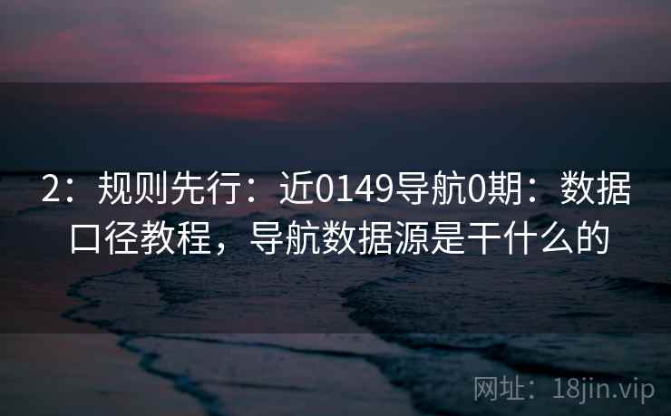 2：规则先行：近0149导航0期：数据口径教程，导航数据源是干什么的