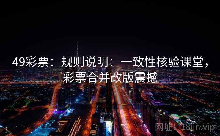 49彩票：规则说明：一致性核验课堂，彩票合并改版震撼