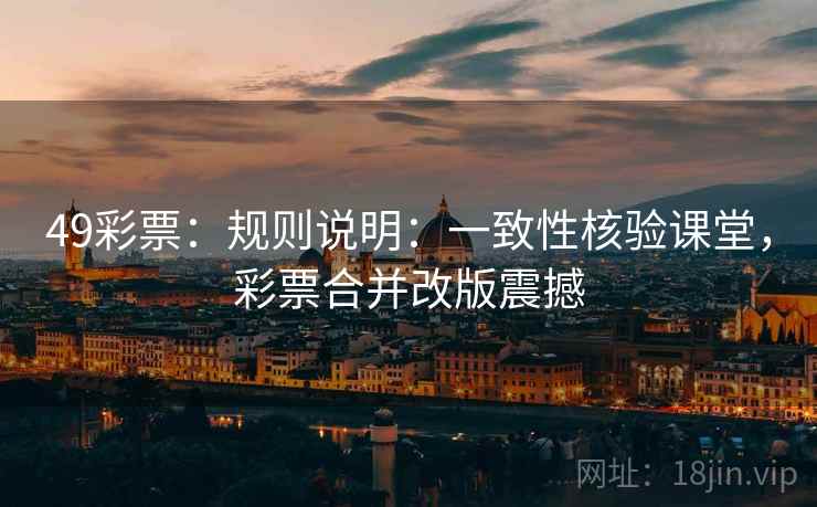 49彩票：规则说明：一致性核验课堂，彩票合并改版震撼