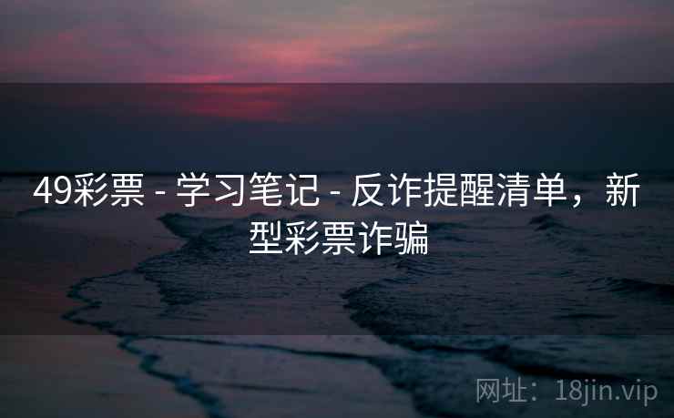 49彩票 - 学习笔记 - 反诈提醒清单,新型彩票诈骗 49彩票 - 学习笔记 - 反诈提醒清单,新型彩票诈骗