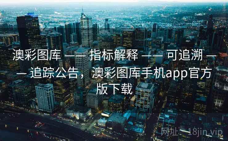 澳彩图库 —— 指标解释 —— 可追溯 —— 追踪公告，澳彩图库手机app官方版下载