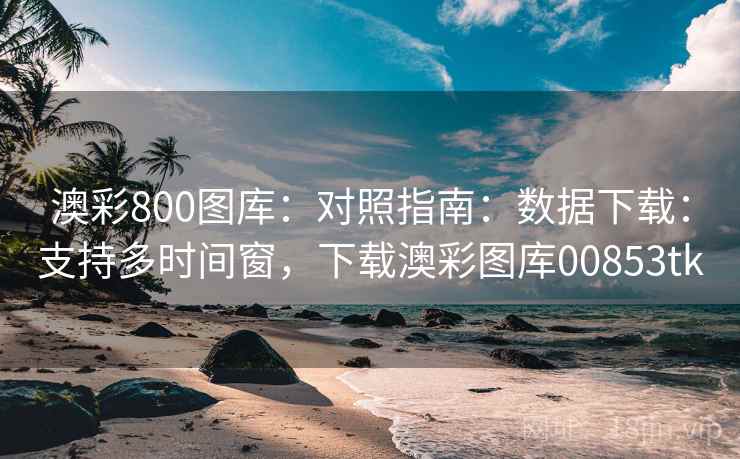 澳彩800图库：对照指南：数据下载：支持多时间窗，下载澳彩图库00853tk
